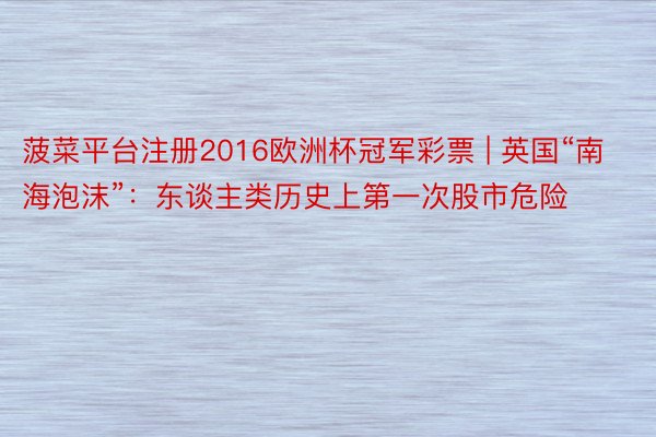 菠菜平台注册2016欧洲杯冠军彩票 | 英国“南海泡沫”：东谈主类历史上第一次股市危险