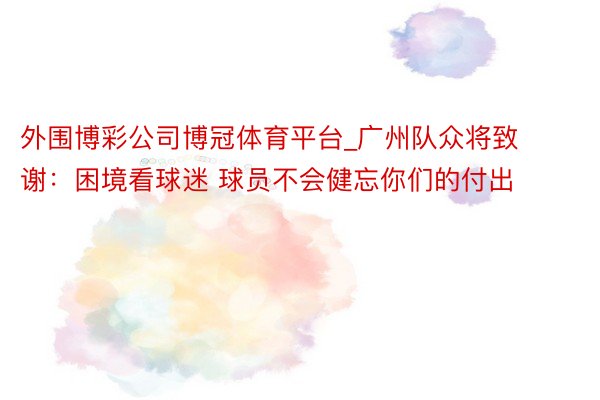 外围博彩公司博冠体育平台_广州队众将致谢：困境看球迷 球员不会健忘你们的付出