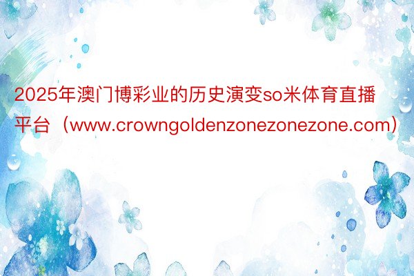 2025年澳门博彩业的历史演变so米体育直播平台（www.crowngoldenzonezonezone.com）