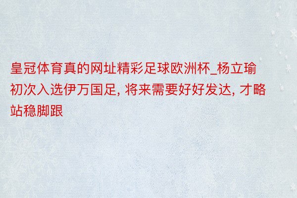 皇冠体育真的网址精彩足球欧洲杯_杨立瑜初次入选伊万国足, 将来需要好好发达, 才略站稳脚跟