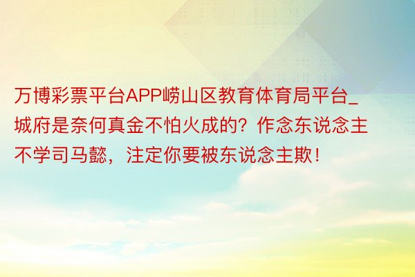 万博彩票平台APP崂山区教育体育局平台_城府是奈何真金不怕火成的？作念东说念主不学司马懿，注定你要被东说念主欺！
