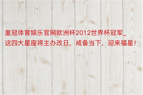 皇冠体育娱乐官网欧洲杯2012世界杯冠军_这四大星座将主办改日，戒备当下，迎来福星！
