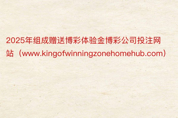 2025年组成赠送博彩体验金博彩公司投注网站（www.kingofwinningzonehomehub.com）