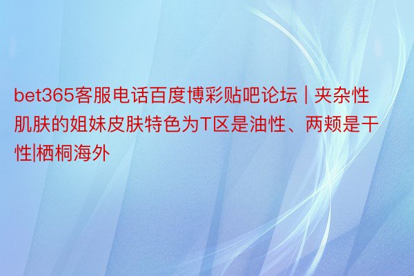 bet365客服电话百度博彩贴吧论坛 | 夹杂性肌肤的姐妹皮肤特色为T区是油性、两颊是干性|栖桐海外