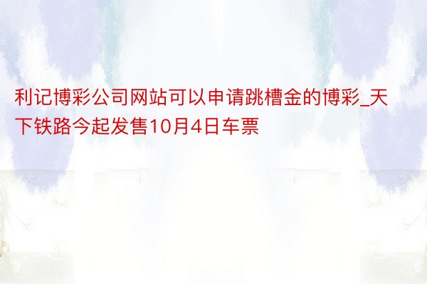 利记博彩公司网站可以申请跳槽金的博彩_天下铁路今起发售10月4日车票