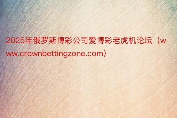 2025年俄罗斯博彩公司爱博彩老虎机论坛（www.crownbettingzone.com）
