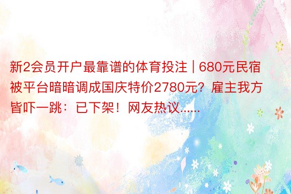 新2会员开户最靠谱的体育投注 | 680元民宿被平台暗暗调成国庆特价2780元？雇主我方皆吓一跳：已下架！网友热议......