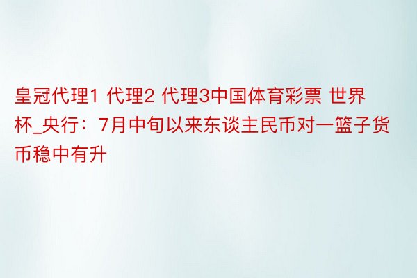皇冠代理1 代理2 代理3中国体育彩票 世界杯_央行：7月中旬以来东谈主民币对一篮子货币稳中有升