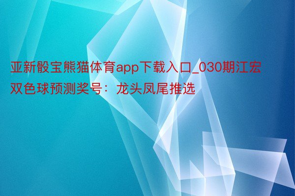 亚新骰宝熊猫体育app下载入口_030期江宏双色球预测奖号：龙头凤尾推选