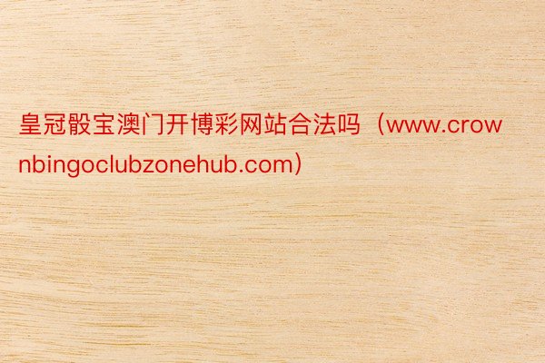 皇冠骰宝澳门开博彩网站合法吗（www.crownbingoclubzonehub.com）