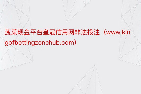 菠菜现金平台皇冠信用网非法投注（www.kingofbettingzonehub.com）