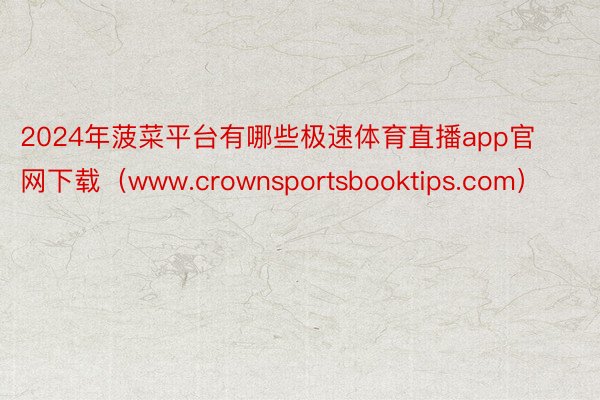 2024年菠菜平台有哪些极速体育直播app官网下载（www.crownsportsbooktips.com）