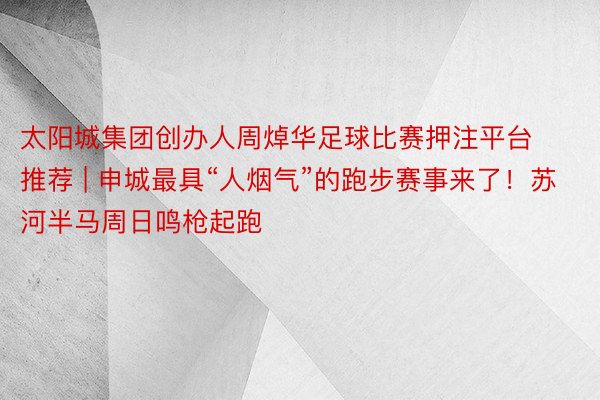 太阳城集团创办人周焯华足球比赛押注平台推荐 | 申城最具“人烟气”的跑步赛事来了！苏河半马周日鸣枪起跑