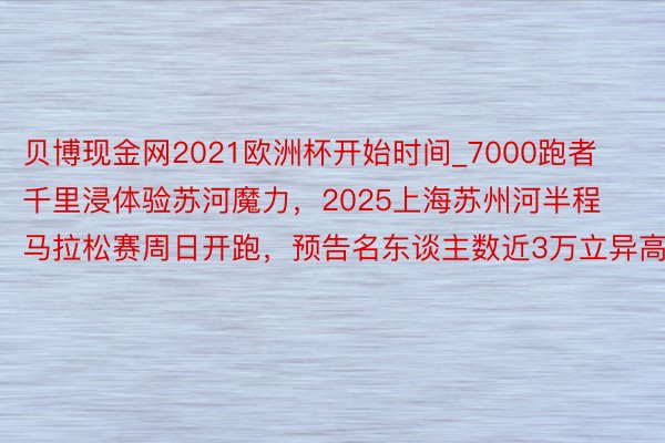 贝博现金网2021欧洲杯开始时间_7000跑者千里浸体验苏河魔力，2025上海苏州河半程马拉松赛周日开跑，预告名东谈主数近3万立异高