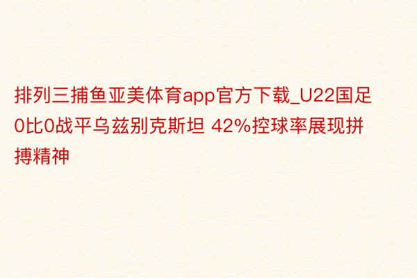 排列三捕鱼亚美体育app官方下载_U22国足0比0战平乌兹别克斯坦 42%控球率展现拼搏精神