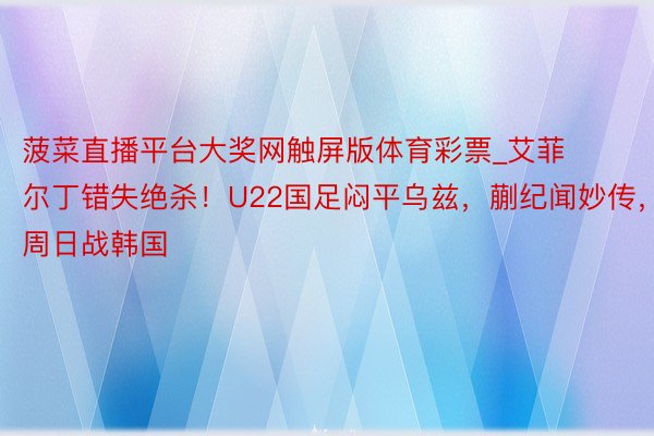 菠菜直播平台大奖网触屏版体育彩票_艾菲尔丁错失绝杀！U22国足闷平乌兹，蒯纪闻妙传，周日战韩国