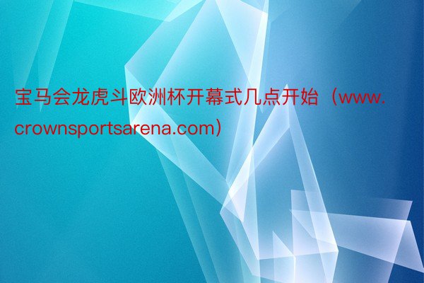 宝马会龙虎斗欧洲杯开幕式几点开始（www.crownsportsarena.com）