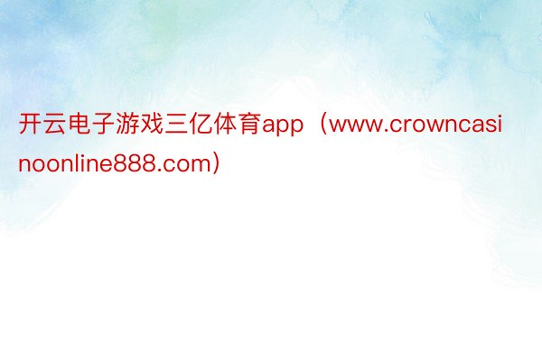 开云电子游戏三亿体育app（www.crowncasinoonline888.com）