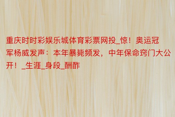 重庆时时彩娱乐城体育彩票网投_惊！奥运冠军杨威发声：本年暴毙频发，中年保命窍门大公开！_生涯_身段_酬酢
