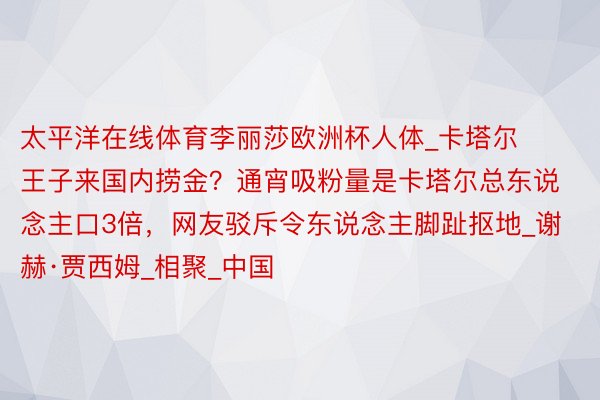 太平洋在线体育李丽莎欧洲杯人体_卡塔尔王子来国内捞金？通宵吸粉量是卡塔尔总东说念主口3倍，网友驳斥令东说念主脚趾抠地_谢赫·贾西姆_相聚_中国