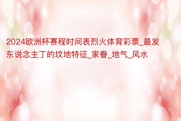 2024欧洲杯赛程时间表烈火体育彩票_最发东说念主丁的坟地特征_家眷_地气_风水