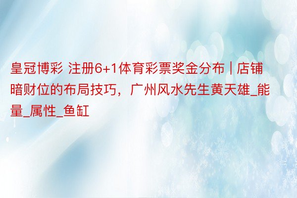 皇冠博彩 注册6+1体育彩票奖金分布 | 店铺暗财位的布局技巧，广州风水先生黄天雄_能量_属性_鱼缸